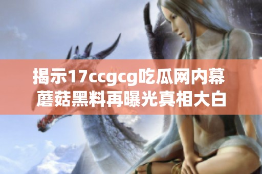 揭示17ccgcg吃瓜网内幕 蘑菇黑料再曝光真相大白