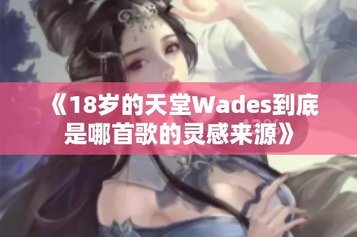 《18岁的天堂Wades到底是哪首歌的灵感来源》