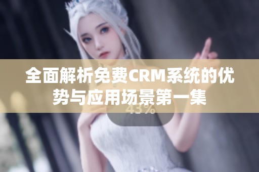 全面解析免费CRM系统的优势与应用场景第一集