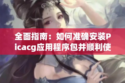 全面指南：如何准确安装Picacg应用程序包并顺利使用