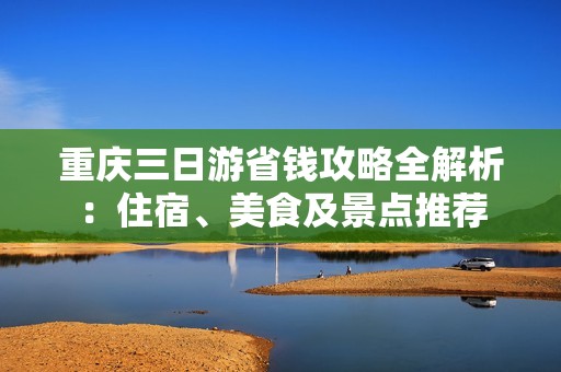 重庆三日游省钱攻略全解析：住宿、美食及景点推荐