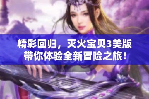 精彩回归，灭火宝贝3美版带你体验全新冒险之旅！