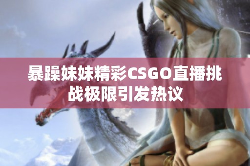 暴躁妹妹精彩CSGO直播挑战极限引发热议