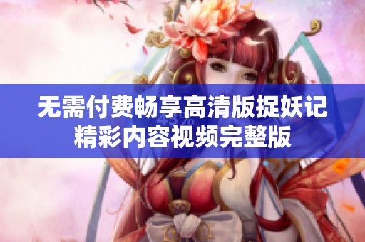 无需付费畅享高清版捉妖记精彩内容视频完整版