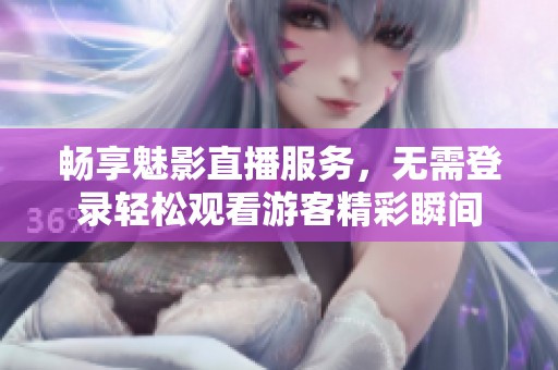 畅享魅影直播服务，无需登录轻松观看游客精彩瞬间