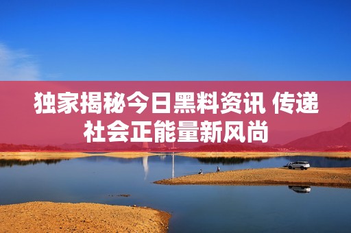 独家揭秘今日黑料资讯 传递社会正能量新风尚