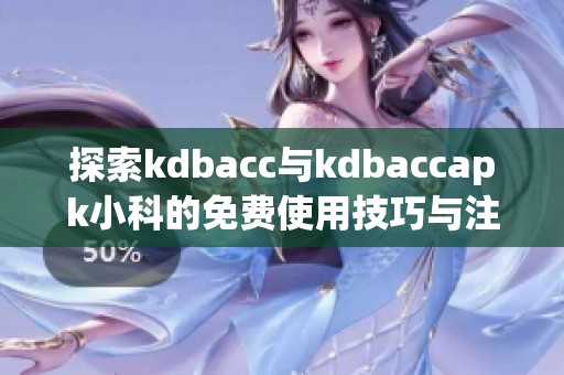 探索kdbacc与kdbaccapk小科的免费使用技巧与注意事项