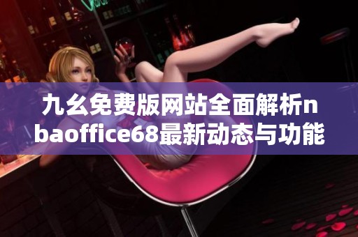 九幺免费版网站全面解析nbaoffice68最新动态与功能介绍