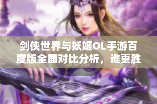 剑侠世界与妖姬OL手游百度版全面对比分析，谁更胜一筹？