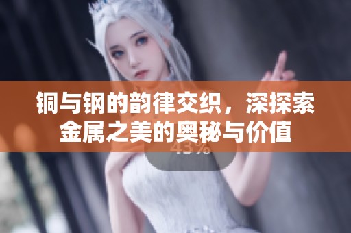 铜与钢的韵律交织，深探索金属之美的奥秘与价值