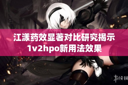 江漾药效显著对比研究揭示1v2hpo新用法效果