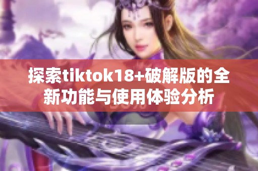 探索tiktok18+破解版的全新功能与使用体验分析