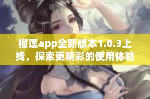 榴莲app全新版本1.0.3上线，探索更精彩的使用体验