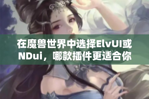 在魔兽世界中选择ElvUI或NDui，哪款插件更适合你？