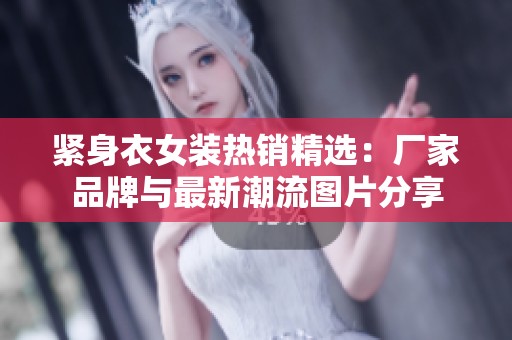 紧身衣女装热销精选：厂家品牌与最新潮流图片分享