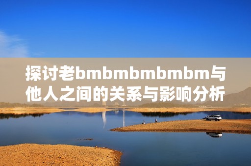 探讨老bmbmbmbmbm与他人之间的关系与影响分析