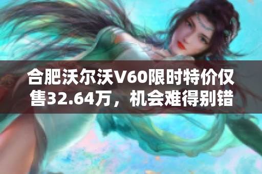 合肥沃尔沃V60限时特价仅售32.64万，机会难得别错过