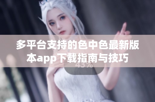 多平台支持的色中色最新版本app下载指南与技巧