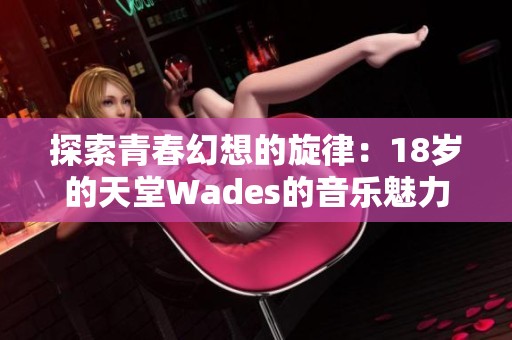 探索青春幻想的旋律：18岁的天堂Wades的音乐魅力与故事