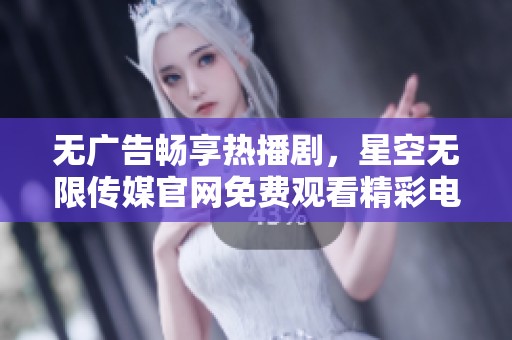 无广告畅享热播剧，星空无限传媒官网免费观看精彩电视剧