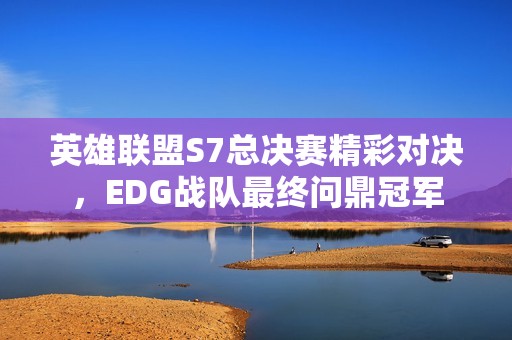 英雄联盟S7总决赛精彩对决，EDG战队最终问鼎冠军