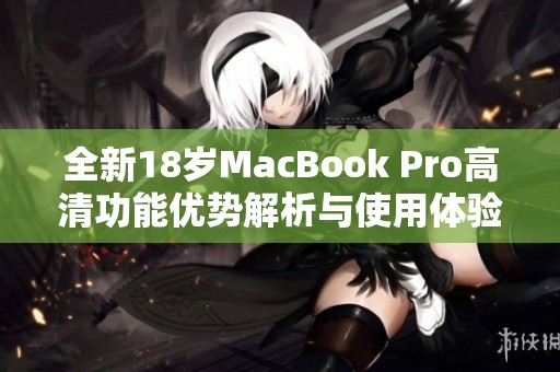 全新18岁MacBook Pro高清功能优势解析与使用体验分享