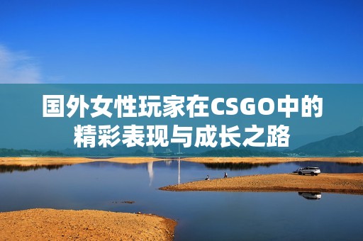 国外女性玩家在CSGO中的精彩表现与成长之路