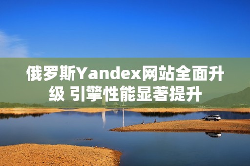 俄罗斯Yandex网站全面升级 引擎性能显著提升