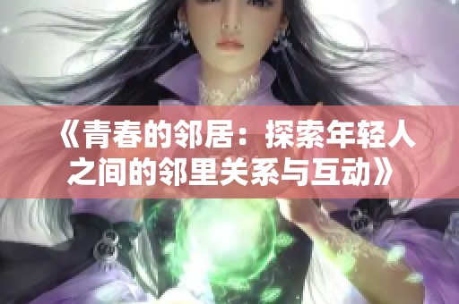 《青春的邻居：探索年轻人之间的邻里关系与互动》