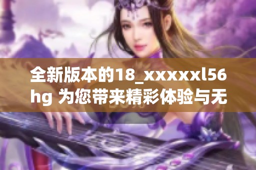 全新版本的18_xxxxxl56hg 为您带来精彩体验与无限可能