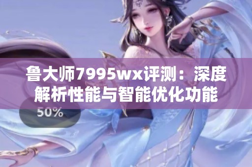 鲁大师7995wx评测：深度解析性能与智能优化功能