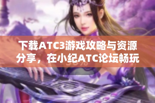 下载ATC3游戏攻略与资源分享，在小纪ATC论坛畅玩乐趣无穷