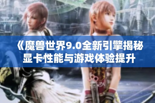 《魔兽世界9.0全新引擎揭秘 显卡性能与游戏体验提升分析》