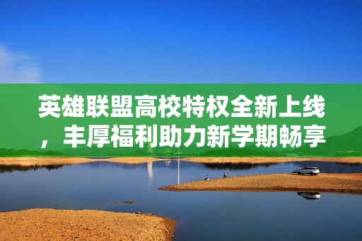 英雄联盟高校特权全新上线，丰厚福利助力新学期畅享游戏乐趣