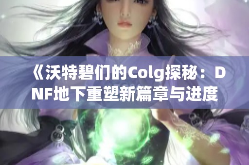 《沃特碧们的Colg探秘：DNF地下重塑新篇章与进度分析》