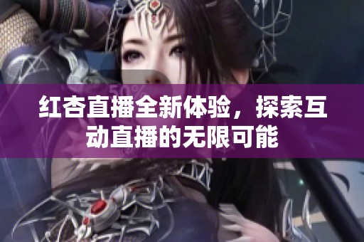 红杏直播全新体验，探索互动直播的无限可能