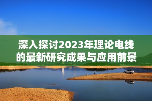 深入探讨2023年理论电线的最新研究成果与应用前景