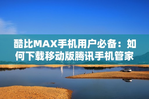 酷比MAX手机用户必备：如何下载移动版腾讯手机管家