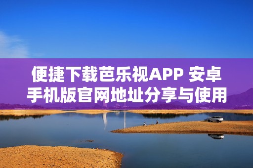 便捷下载芭乐视APP 安卓手机版官网地址分享与使用指南