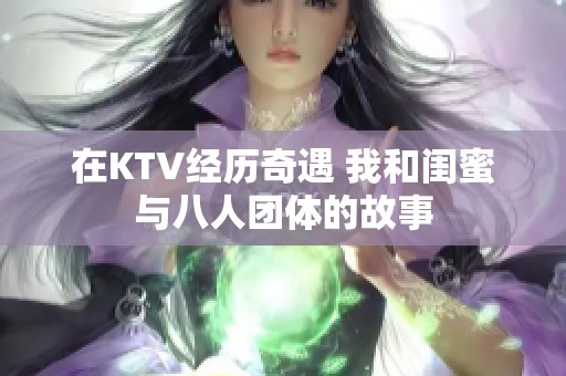 在KTV经历奇遇 我和闺蜜与八人团体的故事