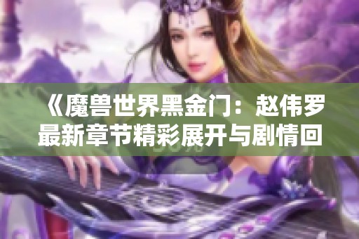 《魔兽世界黑金门：赵伟罗最新章节精彩展开与剧情回顾》