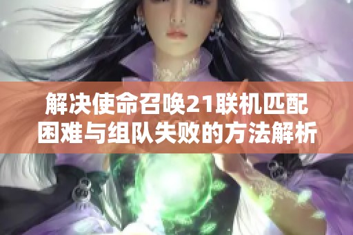 解决使命召唤21联机匹配困难与组队失败的方法解析