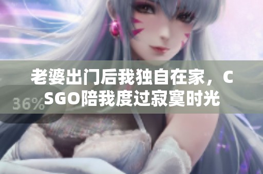 老婆出门后我独自在家，CSGO陪我度过寂寞时光