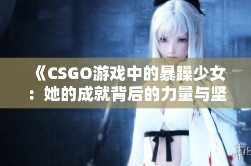 《CSGO游戏中的暴躁少女：她的成就背后的力量与坚持》