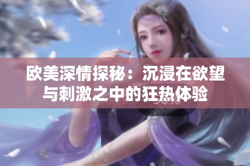 欧美深情探秘：沉浸在欲望与刺激之中的狂热体验