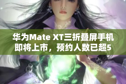 华为Mate XT三折叠屏手机即将上市，预约人数已超50万