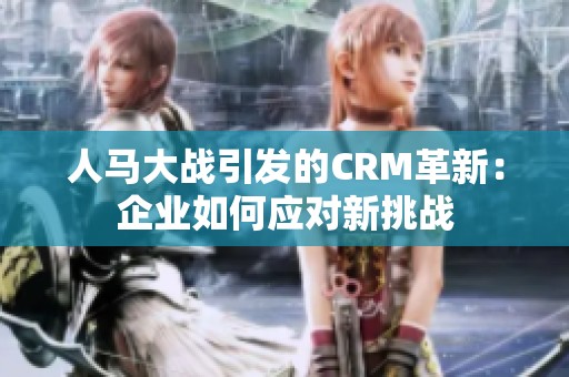 人马大战引发的CRM革新：企业如何应对新挑战