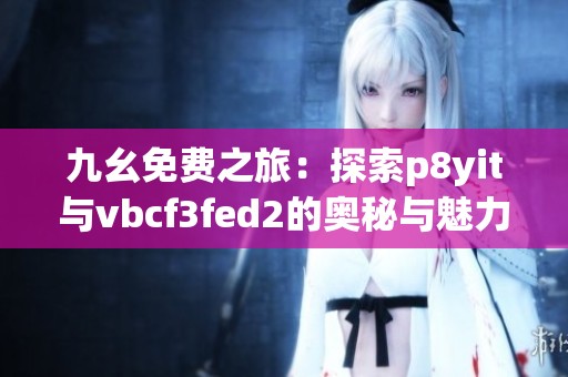 九幺免费之旅：探索p8yit与vbcf3fed2的奥秘与魅力