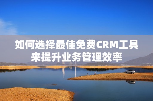 如何选择最佳免费CRM工具来提升业务管理效率