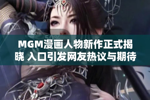 MGM漫画人物新作正式揭晓 入口引发网友热议与期待